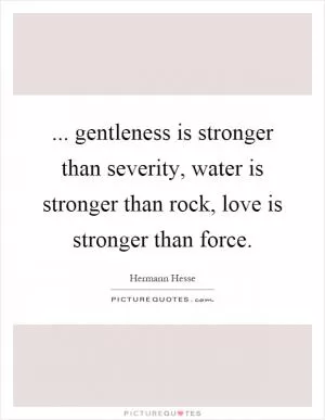 ... gentleness is stronger than severity, water is stronger than rock, love is stronger than force Picture Quote #1