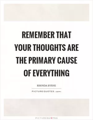 Remember that your thoughts are the primary cause of everything Picture Quote #1