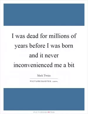 I was dead for millions of years before I was born and it never inconvenienced me a bit Picture Quote #1
