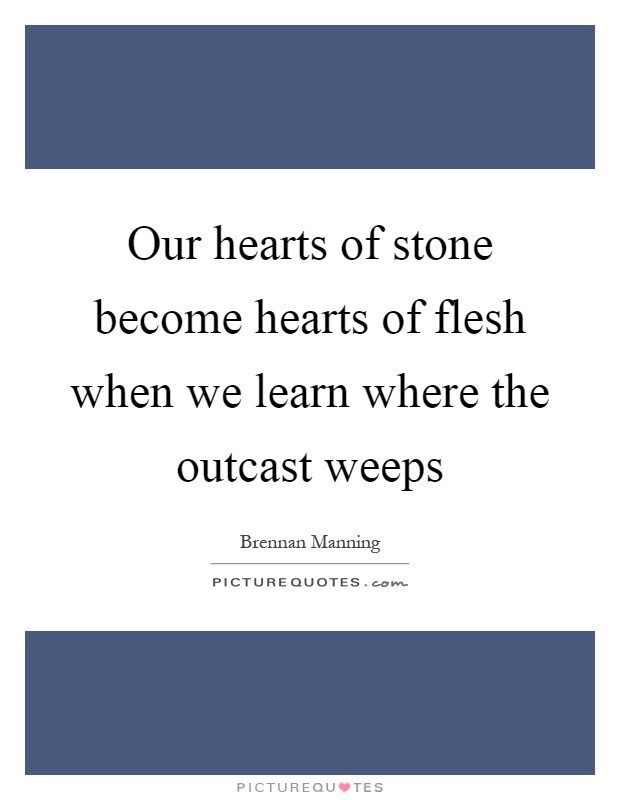 Our hearts of stone become hearts of flesh when we learn where the outcast weeps Picture Quote #1