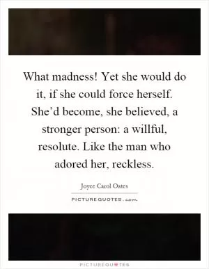 What madness! Yet she would do it, if she could force herself. She’d become, she believed, a stronger person: a willful, resolute. Like the man who adored her, reckless Picture Quote #1