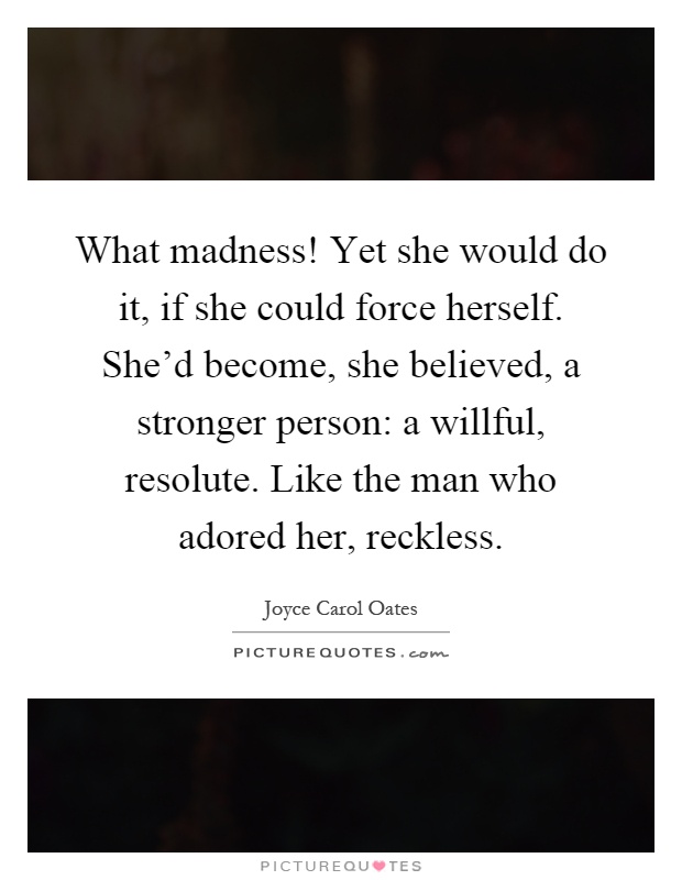 What madness! Yet she would do it, if she could force herself. She'd become, she believed, a stronger person: a willful, resolute. Like the man who adored her, reckless Picture Quote #1