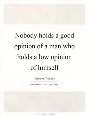 Nobody holds a good opinion of a man who holds a low opinion of himself Picture Quote #1