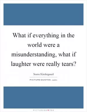 What if everything in the world were a misunderstanding, what if laughter were really tears? Picture Quote #1