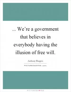 ... We’re a government that believes in everybody having the illusion of free will Picture Quote #1