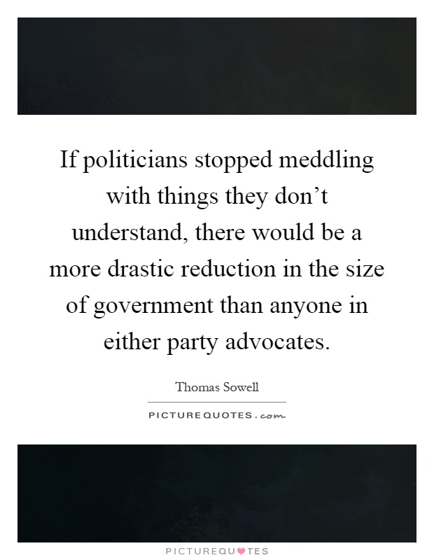If politicians stopped meddling with things they don't understand, there would be a more drastic reduction in the size of government than anyone in either party advocates Picture Quote #1