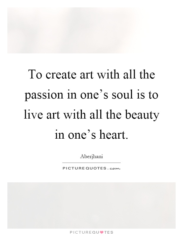 To create art with all the passion in one's soul is to live art with all the beauty in one's heart Picture Quote #1