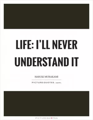 Life: I’ll never understand it Picture Quote #1