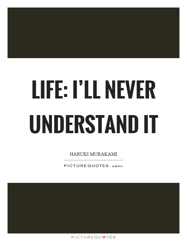 Life: I'll never understand it Picture Quote #1