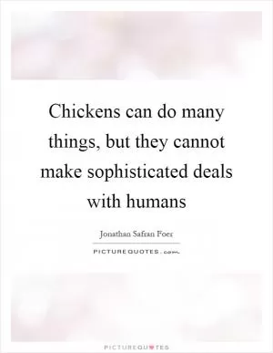 Chickens can do many things, but they cannot make sophisticated deals with humans Picture Quote #1