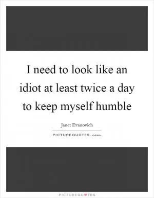I need to look like an idiot at least twice a day to keep myself humble Picture Quote #1