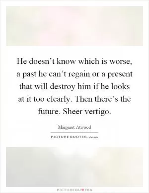 He doesn’t know which is worse, a past he can’t regain or a present that will destroy him if he looks at it too clearly. Then there’s the future. Sheer vertigo Picture Quote #1