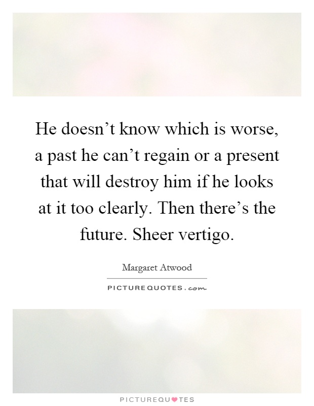 He doesn't know which is worse, a past he can't regain or a present that will destroy him if he looks at it too clearly. Then there's the future. Sheer vertigo Picture Quote #1