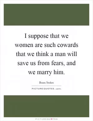 I suppose that we women are such cowards that we think a man will save us from fears, and we marry him Picture Quote #1