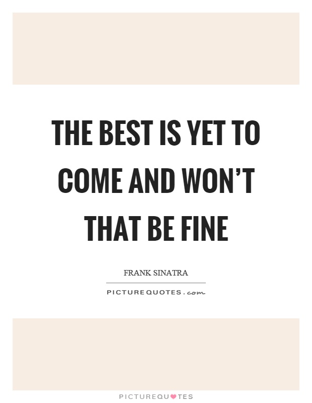 The best is yet to come and won't that be fine Picture Quote #1