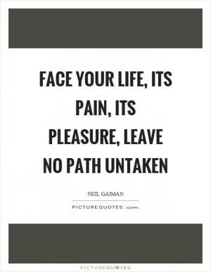 Face your life, its pain, its pleasure, leave no path untaken Picture Quote #1