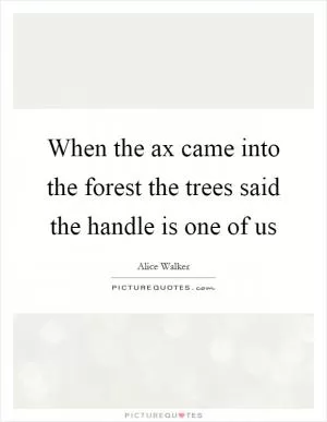 When the ax came into the forest the trees said the handle is one of us Picture Quote #1