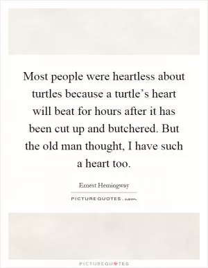 Most people were heartless about turtles because a turtle’s heart will beat for hours after it has been cut up and butchered. But the old man thought, I have such a heart too Picture Quote #1