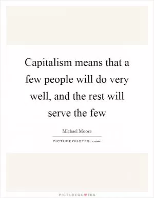 Capitalism means that a few people will do very well, and the rest will serve the few Picture Quote #1