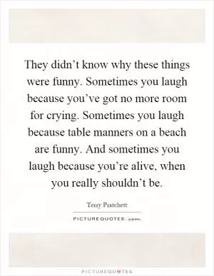 They didn’t know why these things were funny. Sometimes you laugh because you’ve got no more room for crying. Sometimes you laugh because table manners on a beach are funny. And sometimes you laugh because you’re alive, when you really shouldn’t be Picture Quote #1