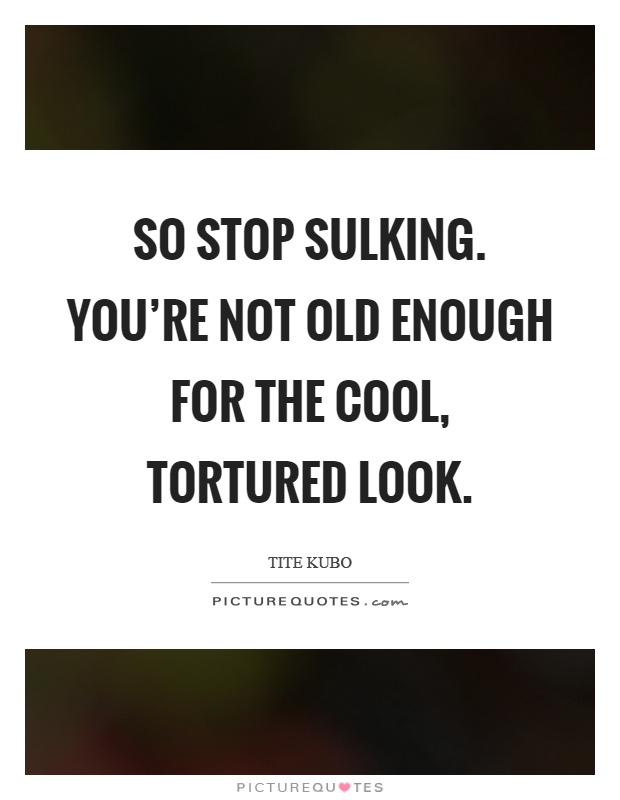 So stop sulking. You're not old enough for the cool, tortured look Picture Quote #1