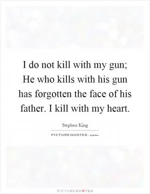 I do not kill with my gun; He who kills with his gun has forgotten the face of his father. I kill with my heart Picture Quote #1