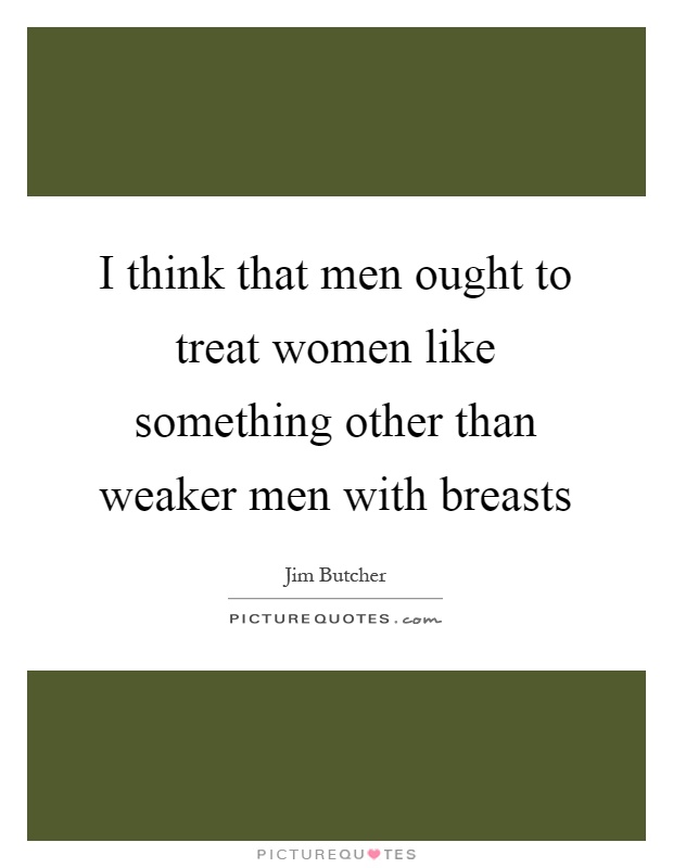 I think that men ought to treat women like something other than weaker men with breasts Picture Quote #1