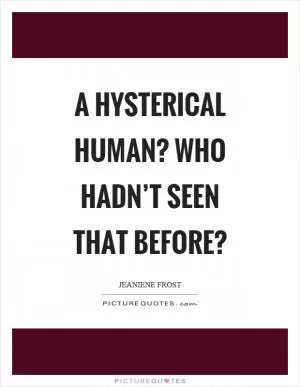 A hysterical human? Who hadn’t seen that before? Picture Quote #1