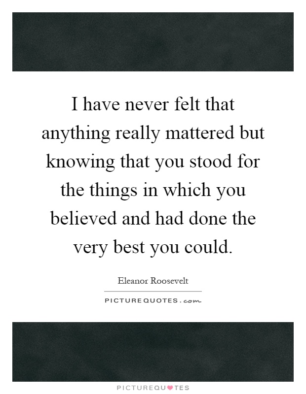 I have never felt that anything really mattered but knowing that you stood for the things in which you believed and had done the very best you could Picture Quote #1