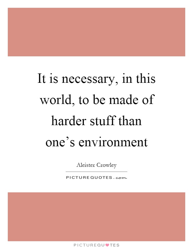 It is necessary, in this world, to be made of harder stuff than one's environment Picture Quote #1