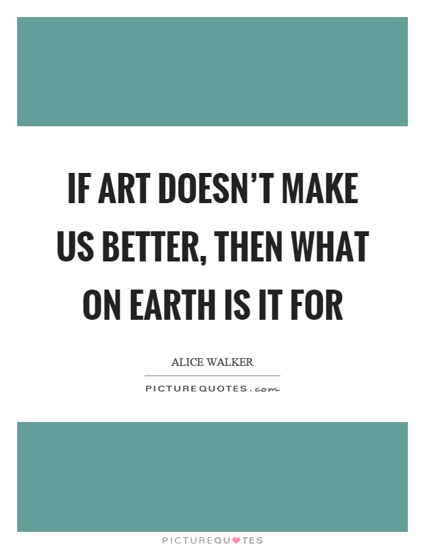 If art doesn't make us better, then what on earth is it for Picture Quote #1