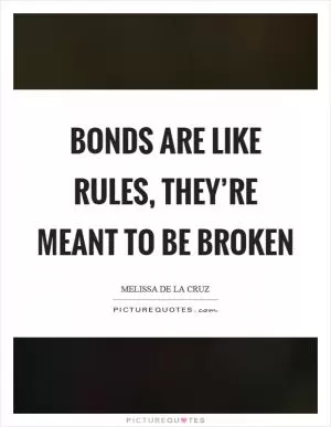 Bonds are like rules, they’re meant to be broken Picture Quote #1