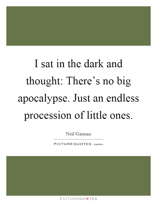 I sat in the dark and thought: There's no big apocalypse. Just an endless procession of little ones Picture Quote #1