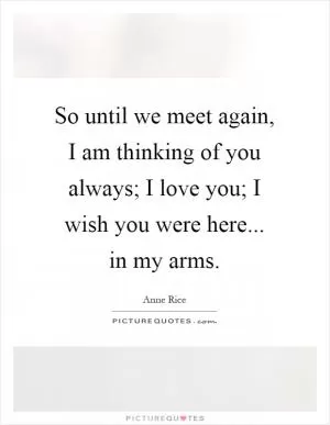 So until we meet again, I am thinking of you always; I love you; I wish you were here... in my arms Picture Quote #1