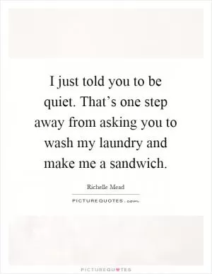 I just told you to be quiet. That’s one step away from asking you to wash my laundry and make me a sandwich Picture Quote #1