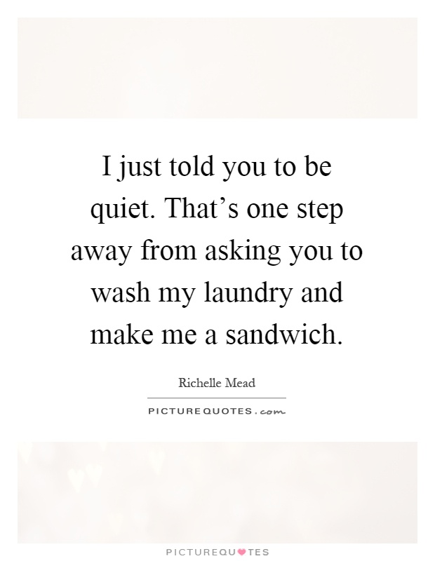 I just told you to be quiet. That's one step away from asking you to wash my laundry and make me a sandwich Picture Quote #1