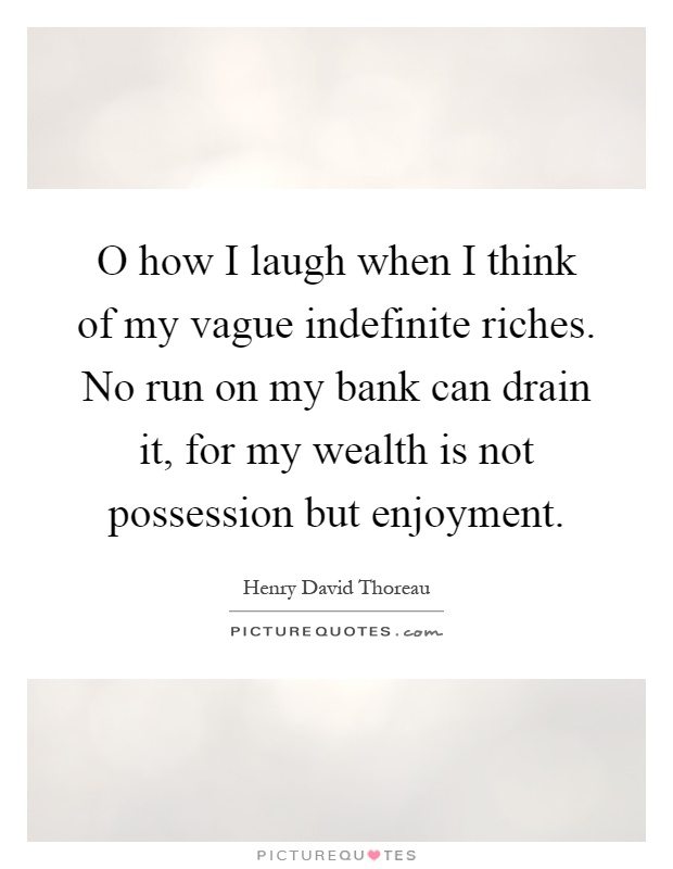 O how I laugh when I think of my vague indefinite riches. No run on my bank can drain it, for my wealth is not possession but enjoyment Picture Quote #1