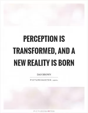 Perception is transformed, and a new reality is born Picture Quote #1
