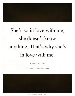 She’s so in love with me, she doesn’t know anything. That’s why she’s in love with me Picture Quote #1