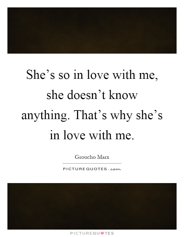 She's so in love with me, she doesn't know anything. That's why she's in love with me Picture Quote #1