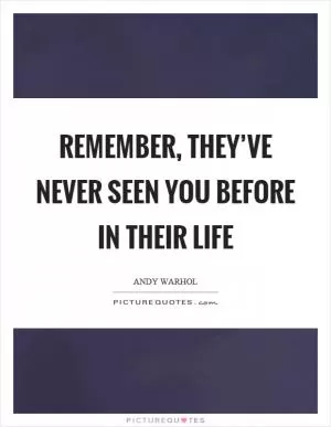 Remember, they’ve never seen you before in their life Picture Quote #1