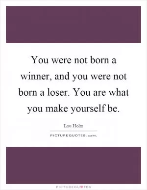 You were not born a winner, and you were not born a loser. You are what you make yourself be Picture Quote #1