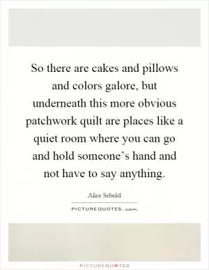 So there are cakes and pillows and colors galore, but underneath this more obvious patchwork quilt are places like a quiet room where you can go and hold someone’s hand and not have to say anything Picture Quote #1