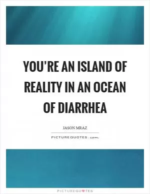 You’re an island of reality in an ocean of diarrhea Picture Quote #1