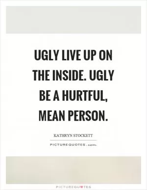 Ugly live up on the inside. Ugly be a hurtful, mean person Picture Quote #1