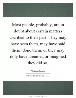 Most people, probably, are in doubt about certain matters ascribed to their past. They may have seen them, may have said them, done them, or they may only have dreamed or imagined they did so Picture Quote #1