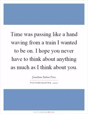 Time was passing like a hand waving from a train I wanted to be on. I hope you never have to think about anything as much as I think about you Picture Quote #1