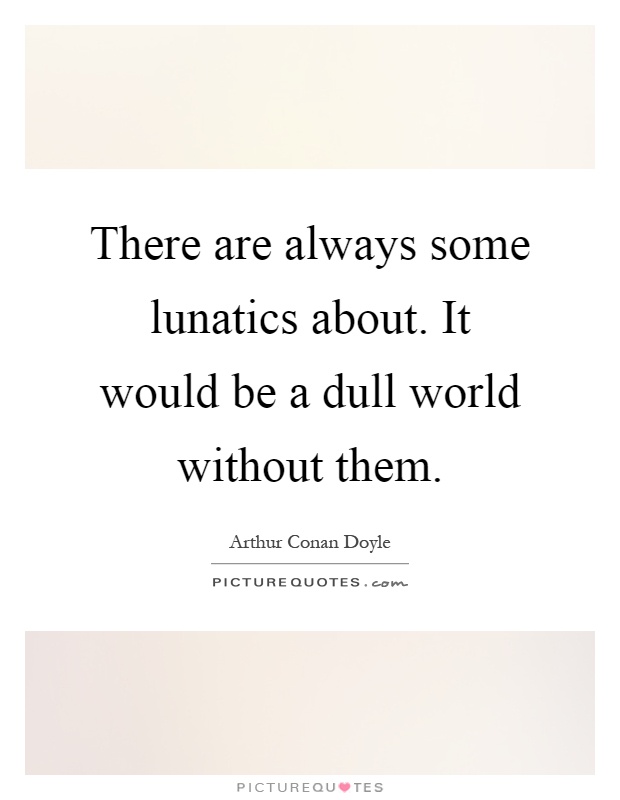There are always some lunatics about. It would be a dull world without them Picture Quote #1