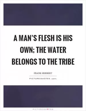 A man’s flesh is his own; the water belongs to the tribe Picture Quote #1
