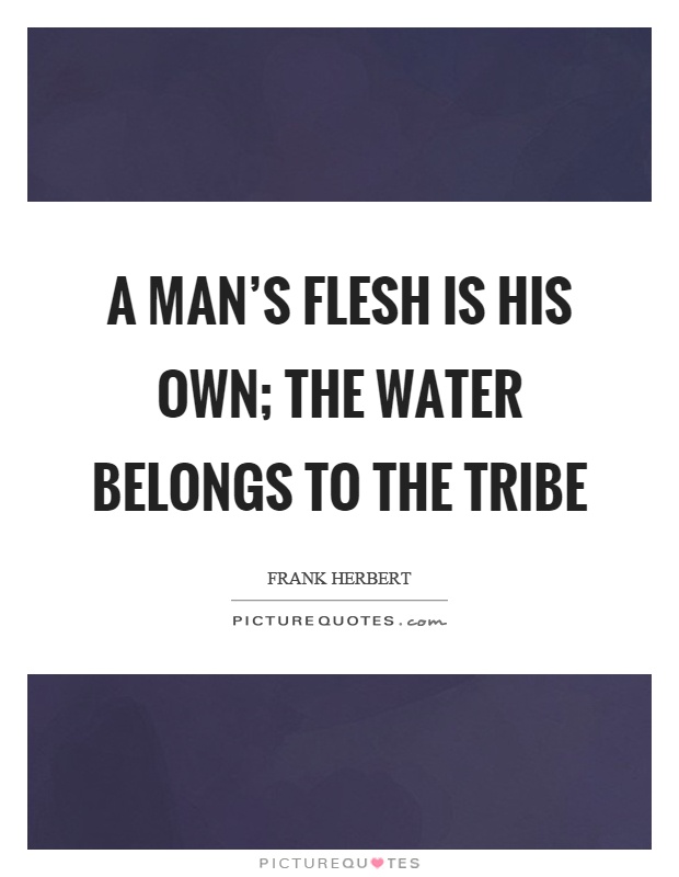 A man's flesh is his own; the water belongs to the tribe Picture Quote #1